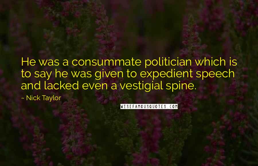 Nick Taylor Quotes: He was a consummate politician which is to say he was given to expedient speech and lacked even a vestigial spine.