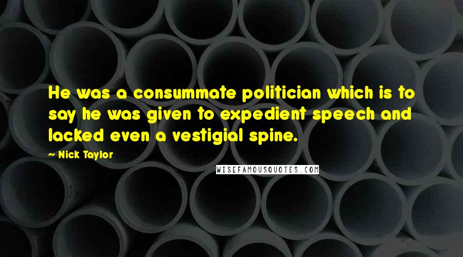 Nick Taylor Quotes: He was a consummate politician which is to say he was given to expedient speech and lacked even a vestigial spine.