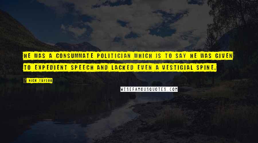 Nick Taylor Quotes: He was a consummate politician which is to say he was given to expedient speech and lacked even a vestigial spine.