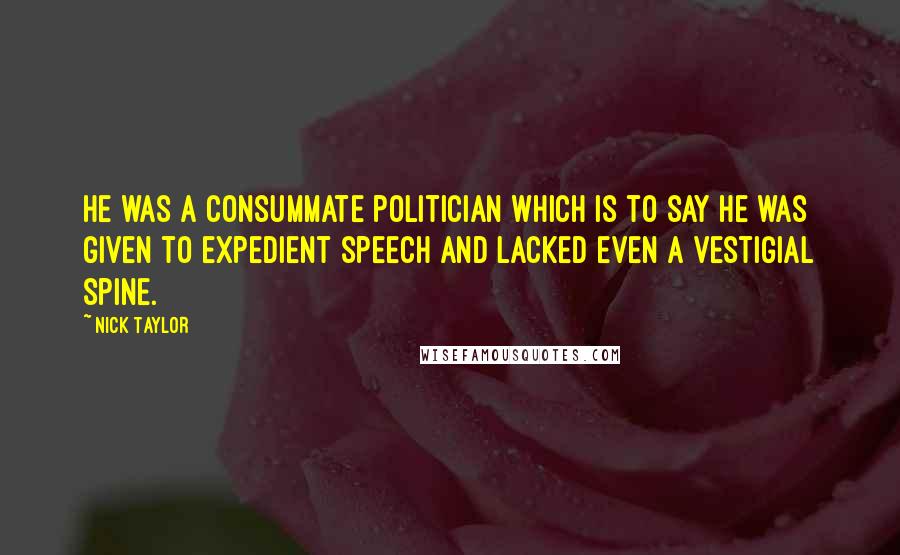 Nick Taylor Quotes: He was a consummate politician which is to say he was given to expedient speech and lacked even a vestigial spine.