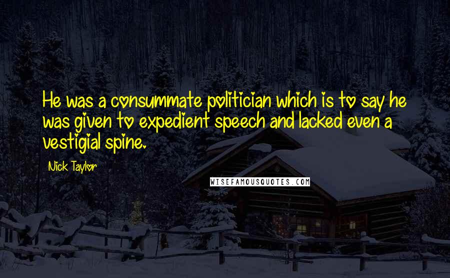 Nick Taylor Quotes: He was a consummate politician which is to say he was given to expedient speech and lacked even a vestigial spine.