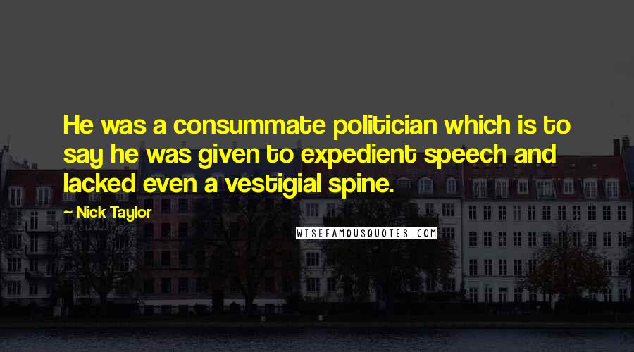 Nick Taylor Quotes: He was a consummate politician which is to say he was given to expedient speech and lacked even a vestigial spine.