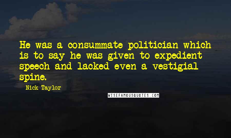 Nick Taylor Quotes: He was a consummate politician which is to say he was given to expedient speech and lacked even a vestigial spine.