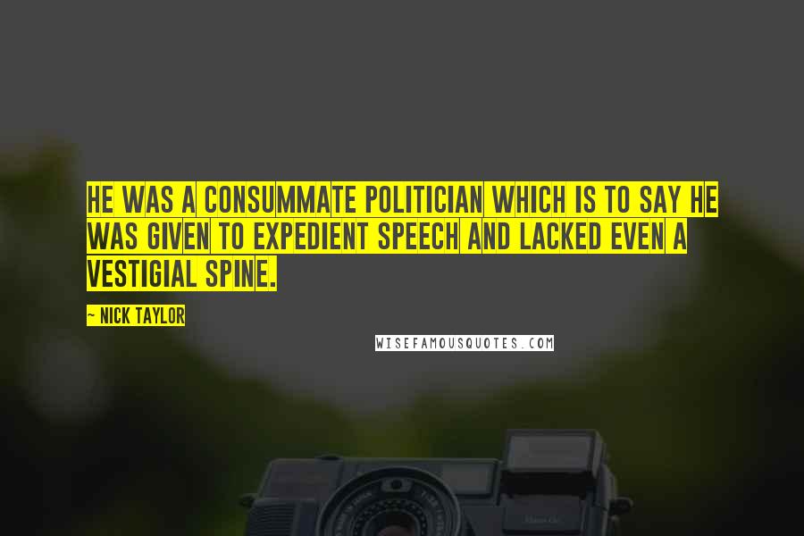 Nick Taylor Quotes: He was a consummate politician which is to say he was given to expedient speech and lacked even a vestigial spine.