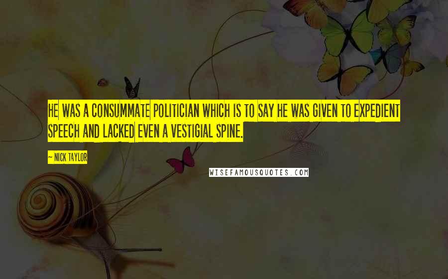 Nick Taylor Quotes: He was a consummate politician which is to say he was given to expedient speech and lacked even a vestigial spine.