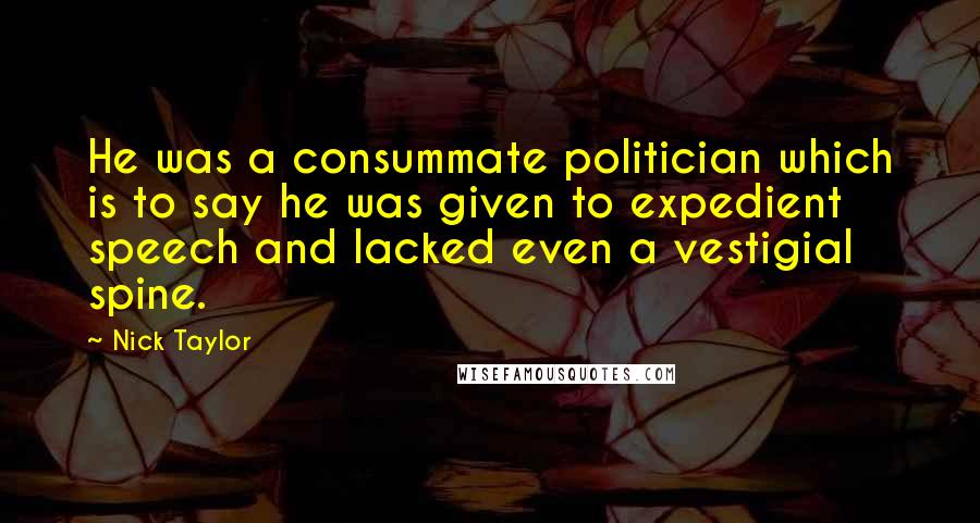 Nick Taylor Quotes: He was a consummate politician which is to say he was given to expedient speech and lacked even a vestigial spine.