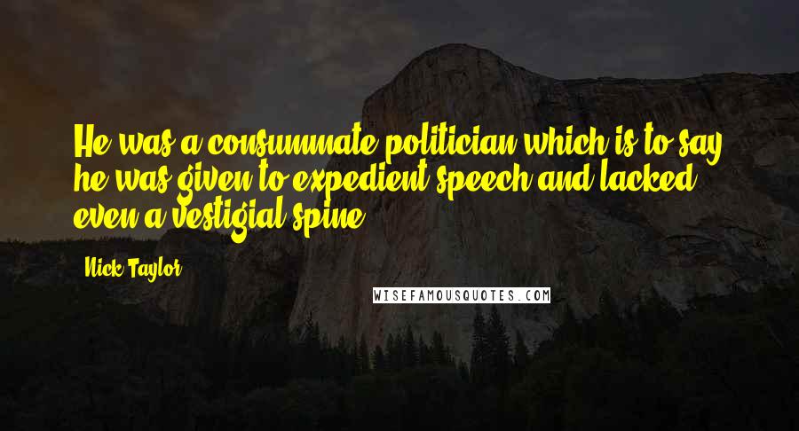 Nick Taylor Quotes: He was a consummate politician which is to say he was given to expedient speech and lacked even a vestigial spine.