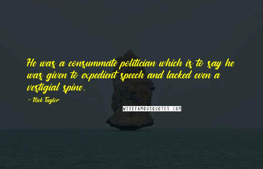 Nick Taylor Quotes: He was a consummate politician which is to say he was given to expedient speech and lacked even a vestigial spine.