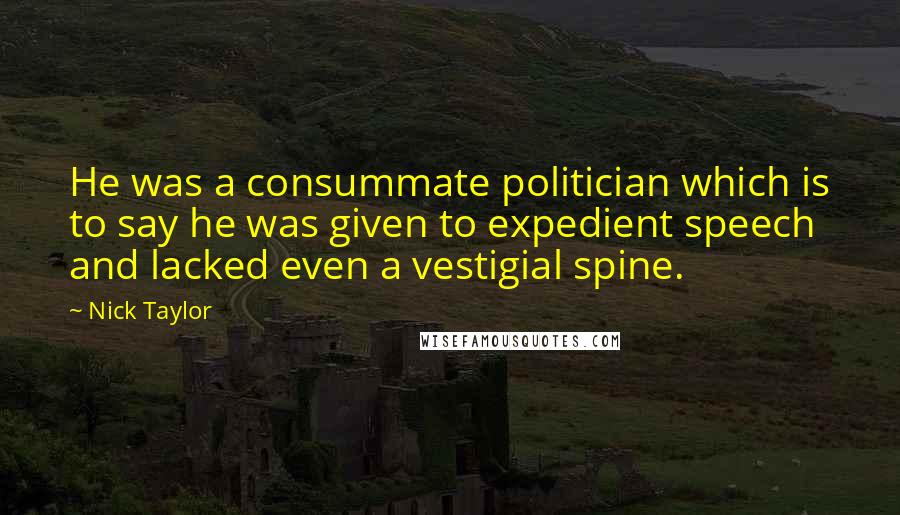 Nick Taylor Quotes: He was a consummate politician which is to say he was given to expedient speech and lacked even a vestigial spine.