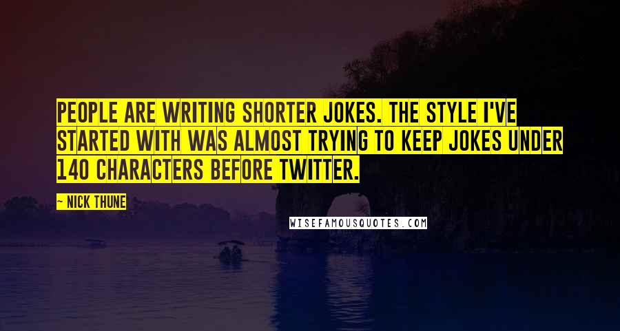 Nick Thune Quotes: People are writing shorter jokes. The style I've started with was almost trying to keep jokes under 140 characters before Twitter.