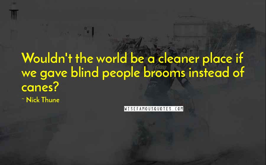 Nick Thune Quotes: Wouldn't the world be a cleaner place if we gave blind people brooms instead of canes?