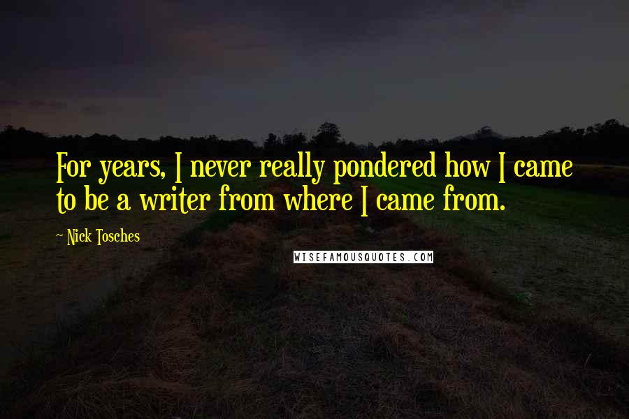 Nick Tosches Quotes: For years, I never really pondered how I came to be a writer from where I came from.