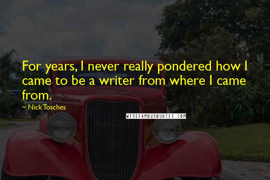 Nick Tosches Quotes: For years, I never really pondered how I came to be a writer from where I came from.