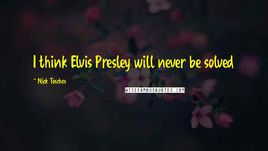 Nick Tosches Quotes: I think Elvis Presley will never be solved