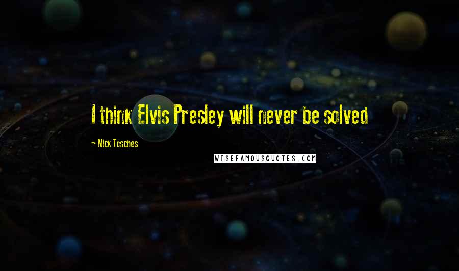 Nick Tosches Quotes: I think Elvis Presley will never be solved