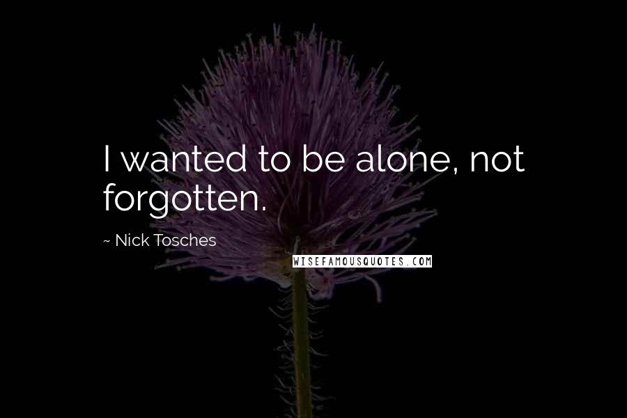 Nick Tosches Quotes: I wanted to be alone, not forgotten.