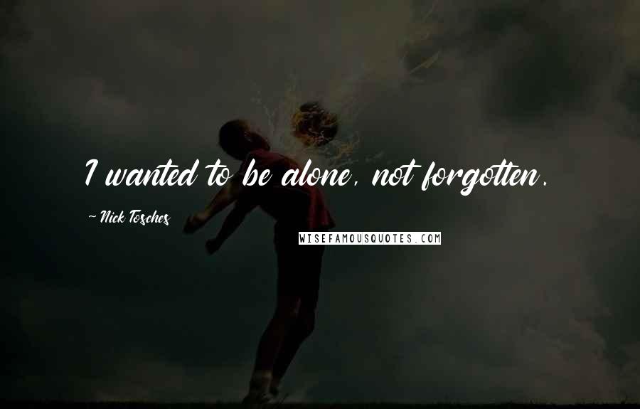 Nick Tosches Quotes: I wanted to be alone, not forgotten.
