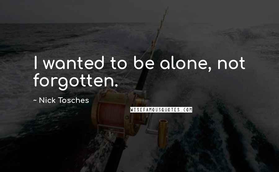 Nick Tosches Quotes: I wanted to be alone, not forgotten.