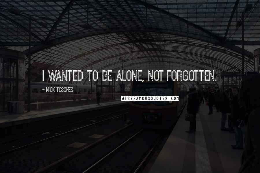Nick Tosches Quotes: I wanted to be alone, not forgotten.