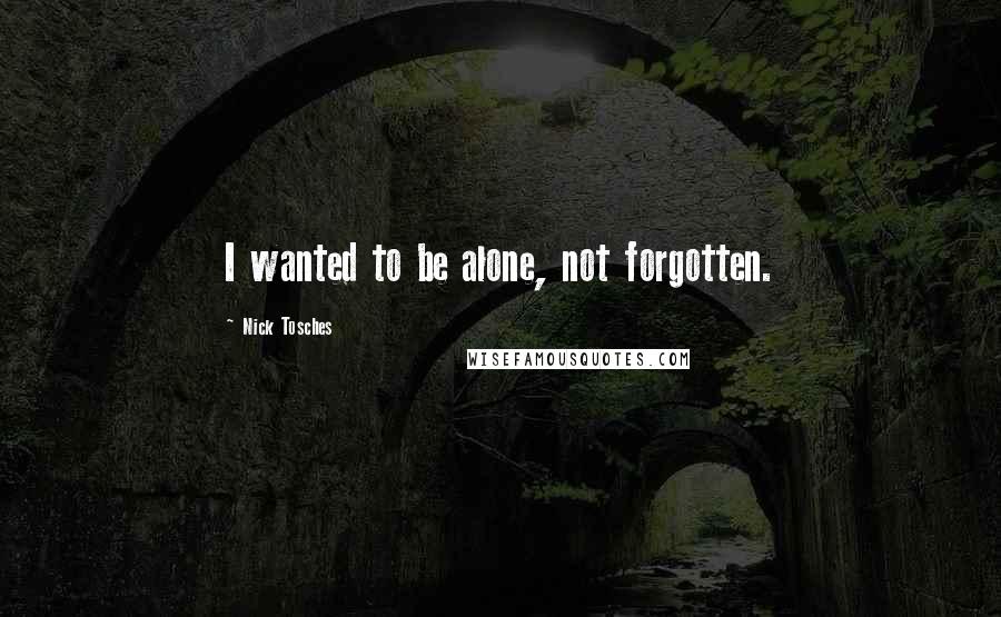 Nick Tosches Quotes: I wanted to be alone, not forgotten.