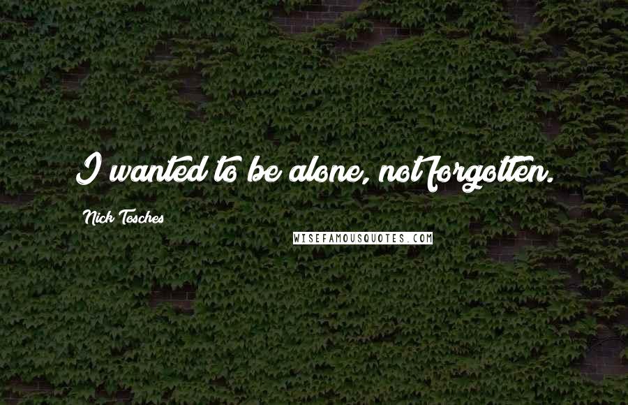 Nick Tosches Quotes: I wanted to be alone, not forgotten.