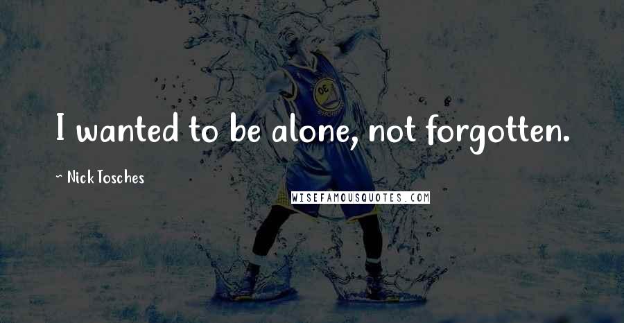 Nick Tosches Quotes: I wanted to be alone, not forgotten.