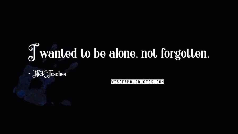 Nick Tosches Quotes: I wanted to be alone, not forgotten.