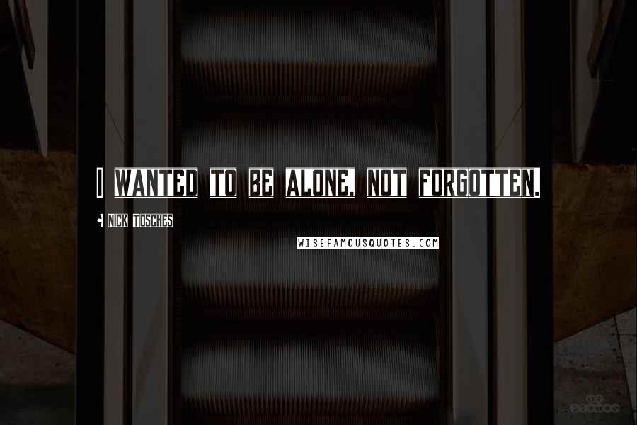 Nick Tosches Quotes: I wanted to be alone, not forgotten.