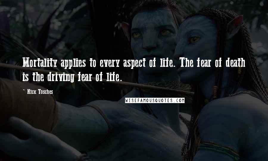 Nick Tosches Quotes: Mortality applies to every aspect of life. The fear of death is the driving fear of life.