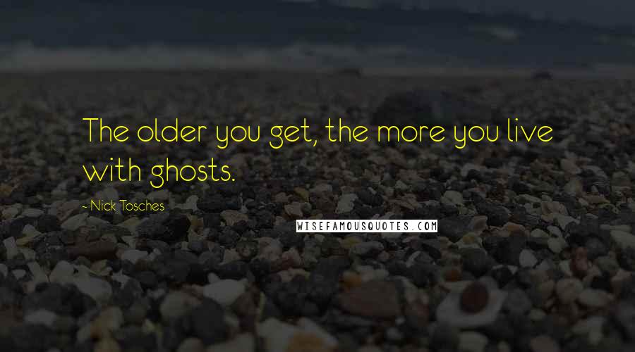 Nick Tosches Quotes: The older you get, the more you live with ghosts.