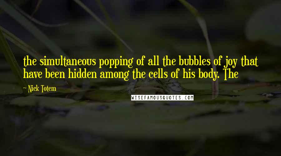 Nick Totem Quotes: the simultaneous popping of all the bubbles of joy that have been hidden among the cells of his body. The