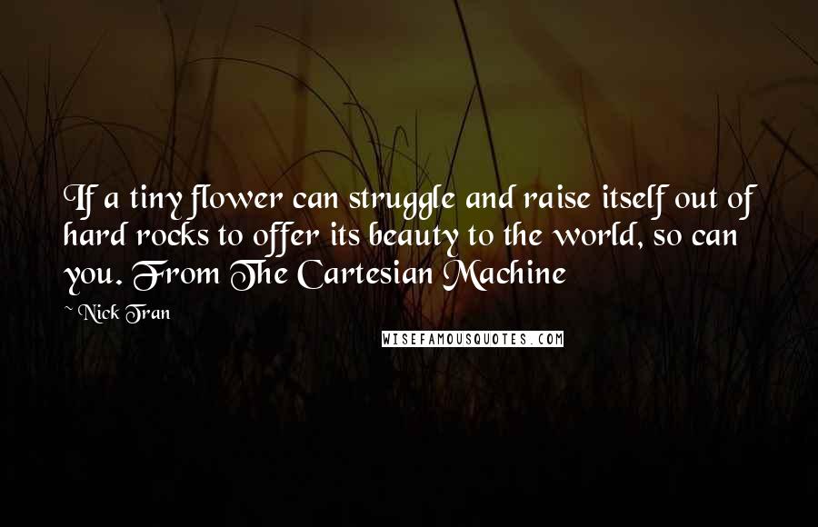 Nick Tran Quotes: If a tiny flower can struggle and raise itself out of hard rocks to offer its beauty to the world, so can you. From The Cartesian Machine