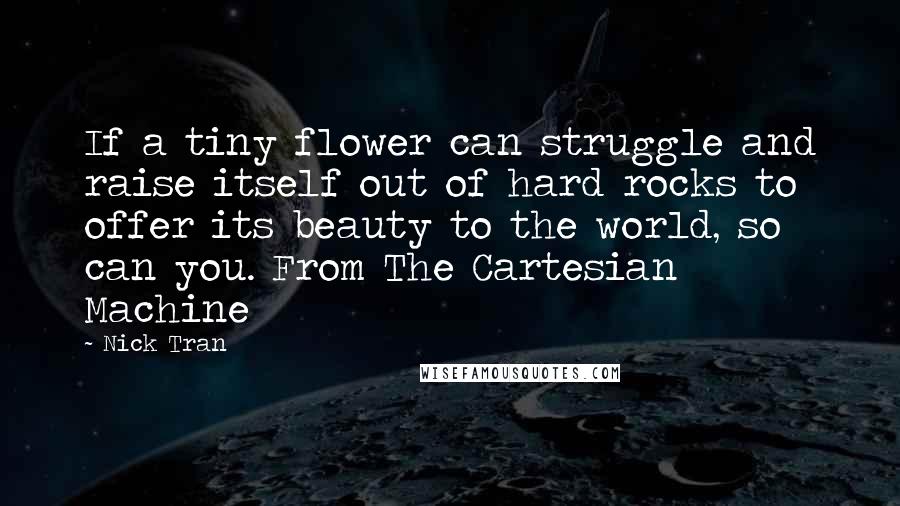 Nick Tran Quotes: If a tiny flower can struggle and raise itself out of hard rocks to offer its beauty to the world, so can you. From The Cartesian Machine