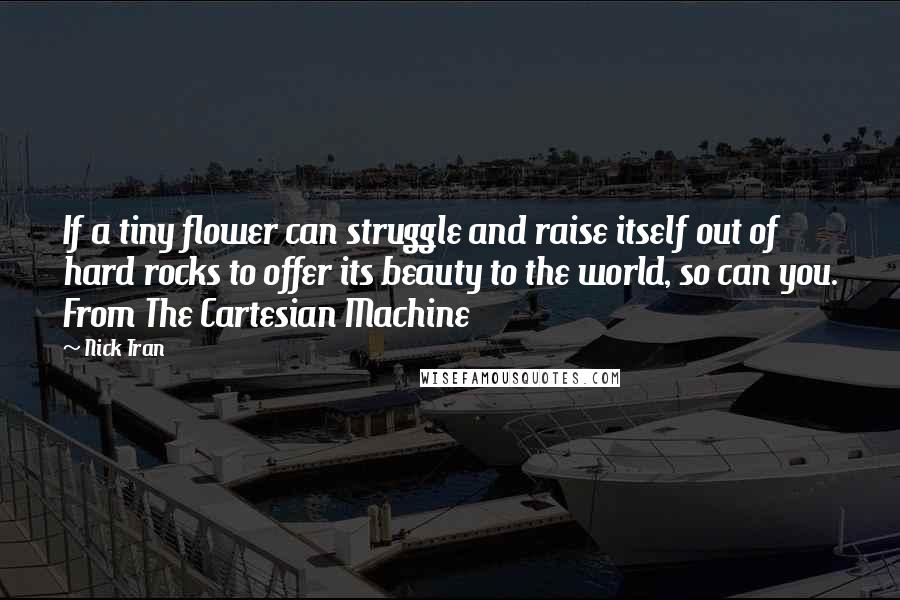 Nick Tran Quotes: If a tiny flower can struggle and raise itself out of hard rocks to offer its beauty to the world, so can you. From The Cartesian Machine