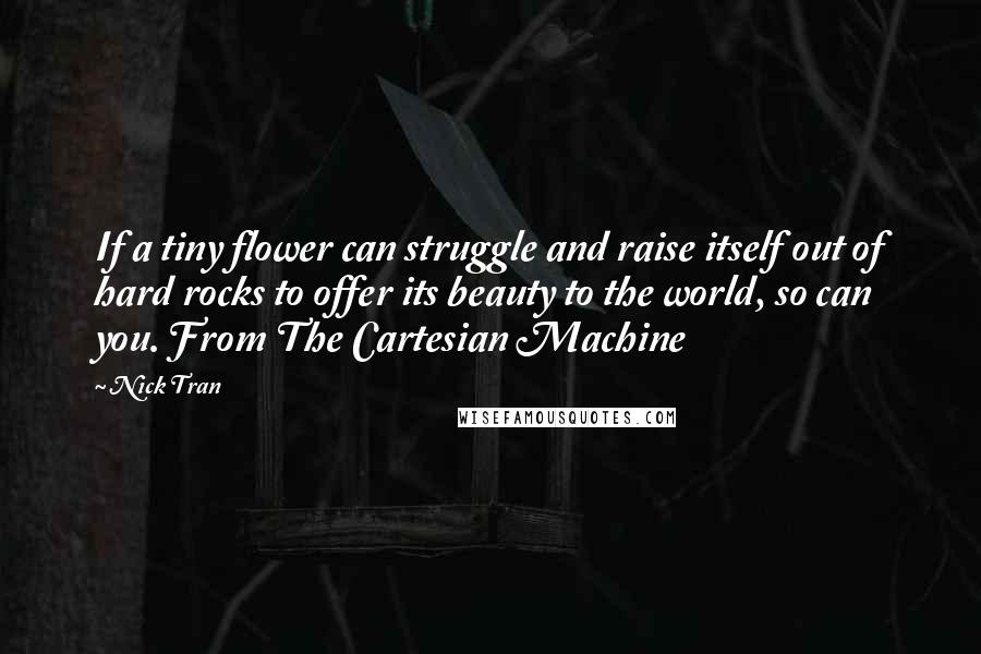 Nick Tran Quotes: If a tiny flower can struggle and raise itself out of hard rocks to offer its beauty to the world, so can you. From The Cartesian Machine