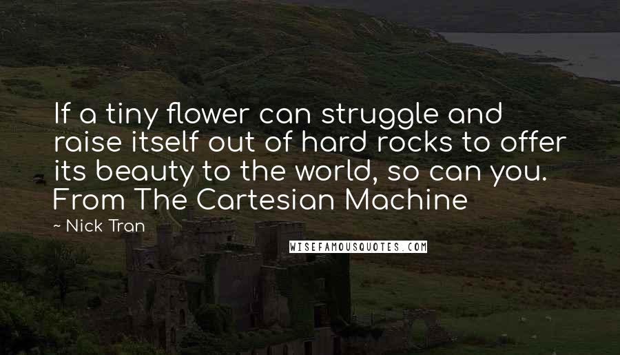 Nick Tran Quotes: If a tiny flower can struggle and raise itself out of hard rocks to offer its beauty to the world, so can you. From The Cartesian Machine