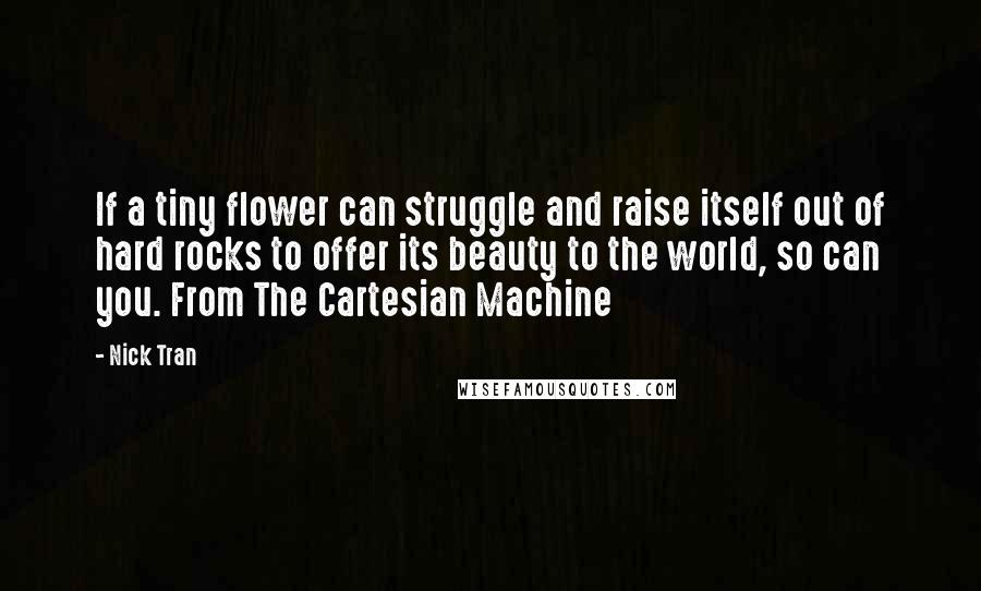 Nick Tran Quotes: If a tiny flower can struggle and raise itself out of hard rocks to offer its beauty to the world, so can you. From The Cartesian Machine