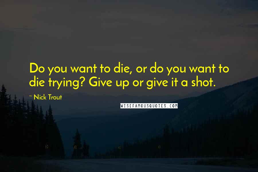 Nick Trout Quotes: Do you want to die, or do you want to die trying? Give up or give it a shot.