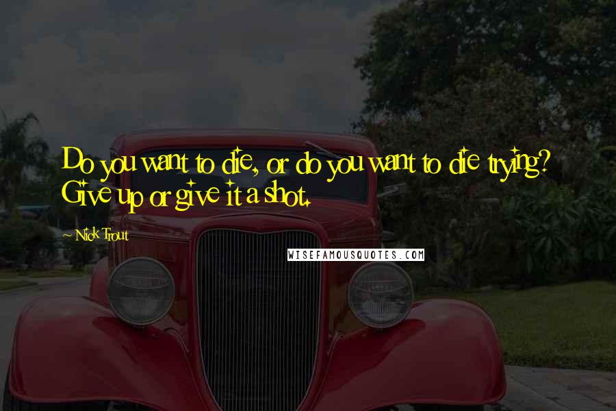 Nick Trout Quotes: Do you want to die, or do you want to die trying? Give up or give it a shot.