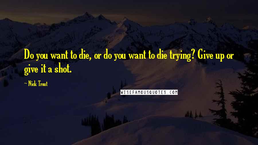 Nick Trout Quotes: Do you want to die, or do you want to die trying? Give up or give it a shot.