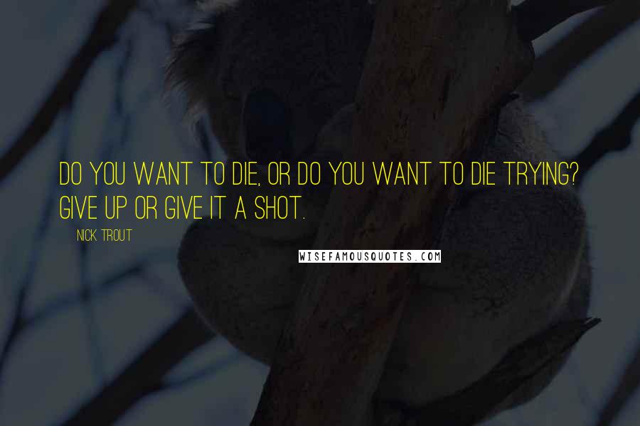 Nick Trout Quotes: Do you want to die, or do you want to die trying? Give up or give it a shot.