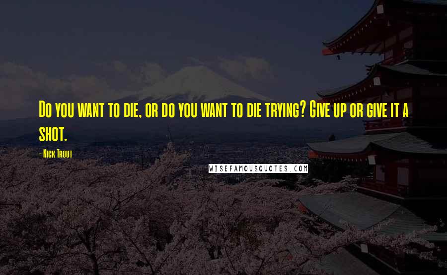 Nick Trout Quotes: Do you want to die, or do you want to die trying? Give up or give it a shot.