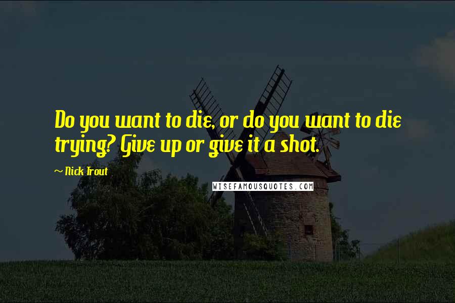 Nick Trout Quotes: Do you want to die, or do you want to die trying? Give up or give it a shot.