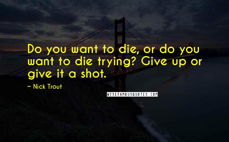 Nick Trout Quotes: Do you want to die, or do you want to die trying? Give up or give it a shot.