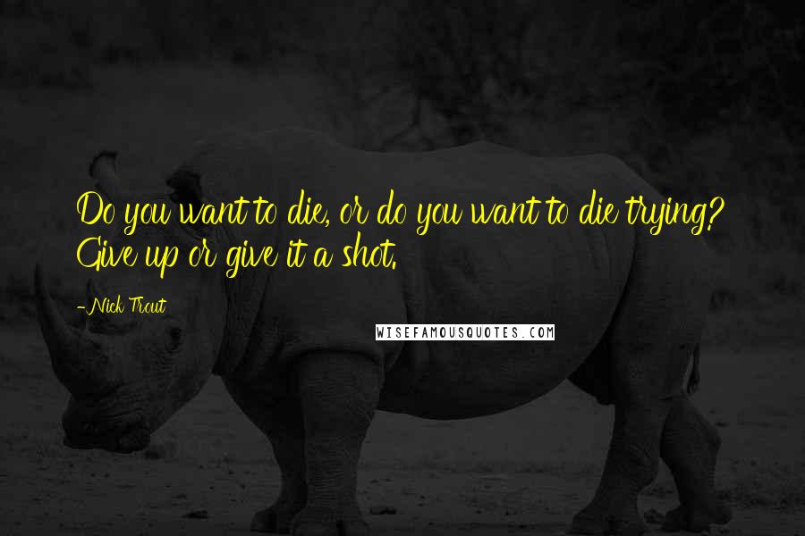 Nick Trout Quotes: Do you want to die, or do you want to die trying? Give up or give it a shot.