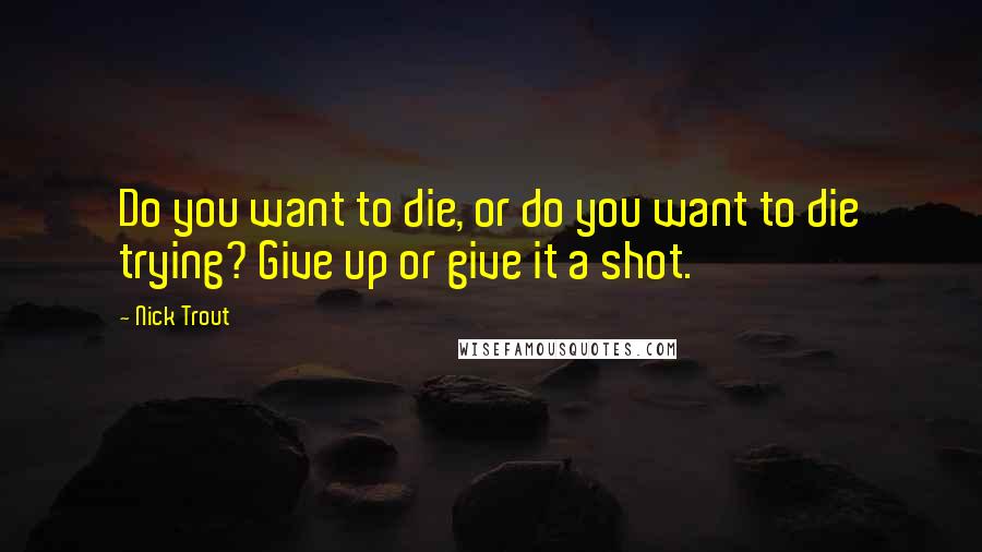 Nick Trout Quotes: Do you want to die, or do you want to die trying? Give up or give it a shot.