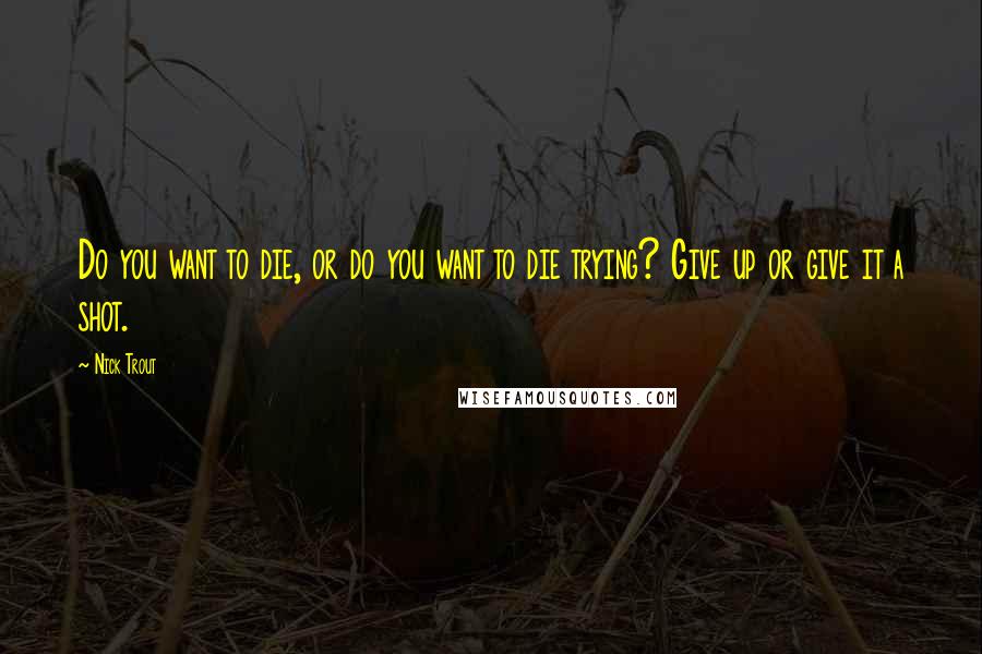 Nick Trout Quotes: Do you want to die, or do you want to die trying? Give up or give it a shot.