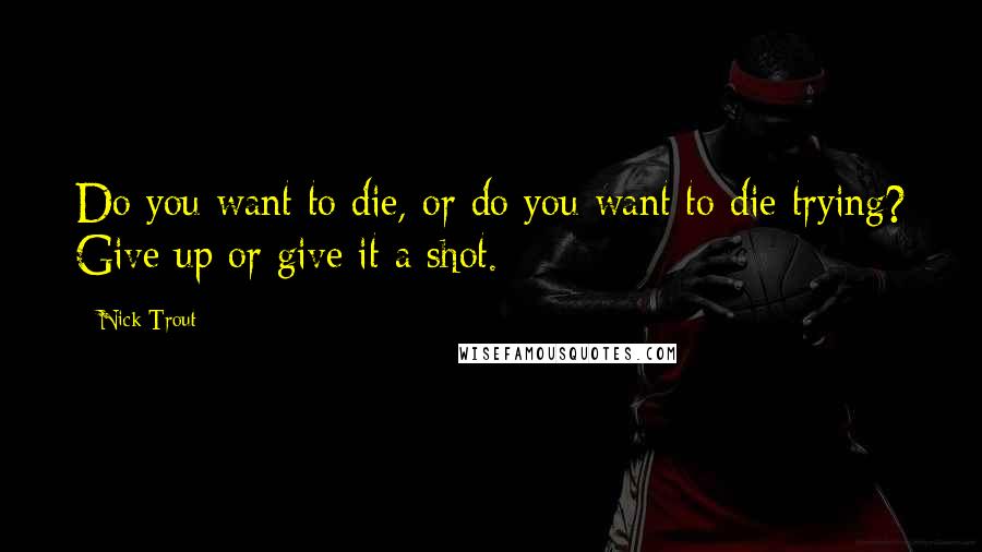 Nick Trout Quotes: Do you want to die, or do you want to die trying? Give up or give it a shot.