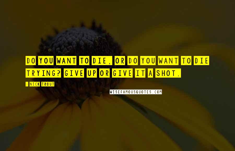 Nick Trout Quotes: Do you want to die, or do you want to die trying? Give up or give it a shot.