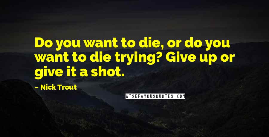 Nick Trout Quotes: Do you want to die, or do you want to die trying? Give up or give it a shot.